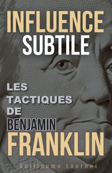 Influence Subtile: Les Tactiques de Benjamin Franklin (French Edition)