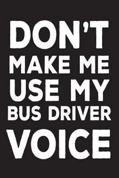 Paperback Don't Make Me Use My Bus Driver Voice: Funny School Bus Driver Appreciation Novelty Gift Notebook Book