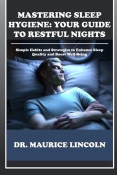 MASTERING SLEEP HYGIENE: YOUR GUIDE TO RESTFUL NIGHTS: Simple Habits and Strategies to Enhance Sleep Quality and Boost Well-Being