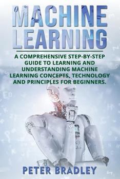 Paperback Machine Learning: A Comprehensive, Step-by-Step Guide to Learning and Understanding Machine Learning Concepts, Technology and Principles Book