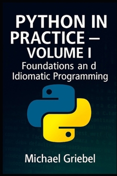 Paperback Python in Practice - Volume I Foundations and Idiomatic Programming: Mastering Core Syntax, Language Semantics, and Pythonic Thinking for Scalable App Book