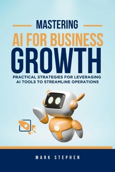 Mastering AI for Business Growth: Practical Strategies for Leveraging AI Tools to Streamline Operations