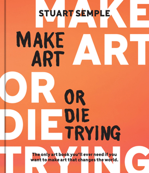 Hardcover Make Art or Die Trying: The Only Art Book You'll Ever Need If You Want to Make Art That Changes the World Book