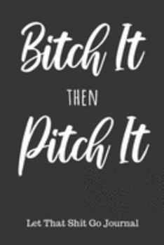Bitch It Then Pitch It Let That Shit Go Journal: Unique Blank Lined Journal To Vent All Your Complaints