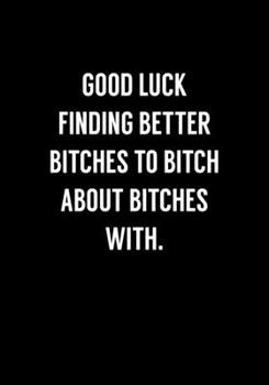 Good Luck Finding Better Bitches To Bitch About Bitches With: Funny Going Away Gag Gift For Coworker Notebook (Dot Grid Journal & Weekly Planner)
