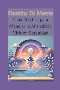 Domina Tu Mente: Guía Práctica para Manejar la Ansiedad y Vivir en Serenidad (Spanish Edition)