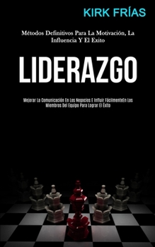 Liderazgo: Métodos definitivos para la motivación, la influencia y el exito (Mejorar la comunicación en los negocios e influir fácilmente en los ... para lograr el éxito) (Spanish Edition)