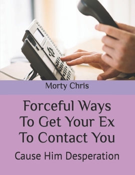 Paperback Forceful Ways To Get Your Ex To Contact You: Cause Him Desperation Book