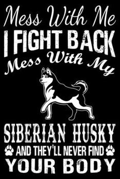 Mess With Me I Fight Back Mess With My Siberian Husky And They'll Never Find Your Body: Siberian Husky Journal Notebook Best Gifts For Who Love Husky ... Blank Lined Ruled Journal 6"x9" 100 Pages