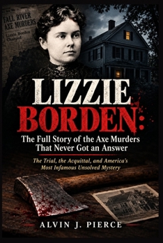 Lizzie Borden -The Full Story of the Axe Murders That Never Got an Answer: The Trial, the Acquittal, and America's Most Infamous Unsolved Mystery