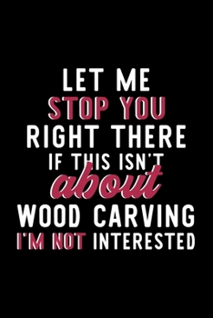 Paperback Let Me Stop You Right There If This Isn't About Wood Carving I'm Not Interested: Notebook for Wood Carving Lover - Great Christmas & Birthday Gift Ide Book