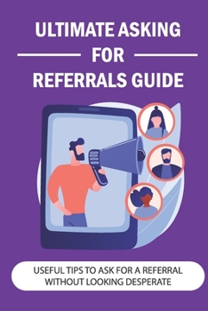 Paperback Ultimate Asking For Referrals Guide: Useful Tips To Ask For A Referral Without Looking Desperate: How To Ask For A Referral To A Potential Client Book