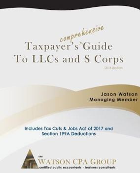 Taxpayer's Comprehensive Guide to Llcs and S Corps: 2018 Edition