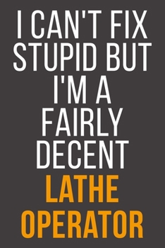 I Can't Fix Stupid But I'm A Fairly Decent Lathe Operator: Funny Blank Lined Notebook For Coworker, Boss & Friend