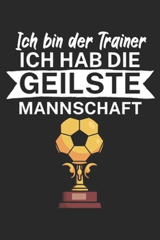 Ich bin Trainer Ich hab die geilste Mannschaft: Taktik Planer für Fußballtrainer mit Spruch. 120 Seiten. Perfektes Geschenk. Für Aufstellungen, Taktiken und Spielzüge. (German Edition)