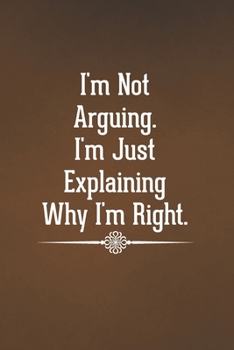 I'm Not Arguing. I'm Just Explaining Why I'm Right.: Blank Lined Notebook with Funny Saying - A Great Employee Appreciation Gift Idea (Funny Office Journals)