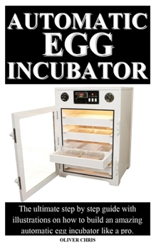 Paperback Automatic Egg Incubator: The ultimate step by step guide with illustrations on how to build an amazing automatic egg incubator like a pro. Book