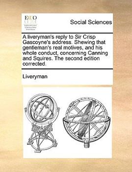 Paperback A Liveryman's Reply to Sir Crisp Gascoyne's Address. Shewing That Gentleman's Real Motives, and His Whole Conduct, Concerning Canning and Squires. the Book