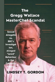 Paperback The Gregg Wallace MasterChef Scandal: Sexual Allegations, BBC's Investigation, Alleged "Lewd" Behaviour & the Celebrity Fallout Book