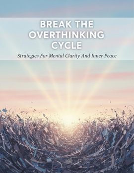 Break The Overthinking Cycle: Strategies For Mental Clarity And Inner Peace
