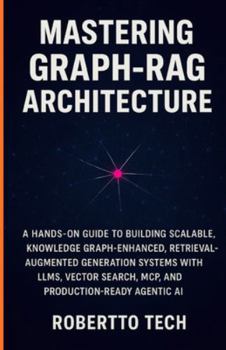 Paperback Mastering Graph-Rag Architecture: A Hands-On Guide to Building Scalable, Knowledge Graph-Enhanced, Retrieval-Augmented Generation Systems with Llms, V Book