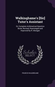 Hardcover Walkinghame's [Sic] Tutor's Assistant: Or, Complete Arithmetical Question Book, Revised, Rearranged and Improved by R. Mongan Book