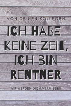 Ich habe keine Zeit, ich bin jetzt Rentner - von deinen Kollegen, wir werden dich vermissen: ein Erinnerungsbuch als Ruhestands-Geschenk zum Selbstausf�llen