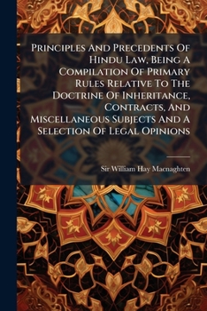 Principles And Precedents Of Hindu Law, Being A Compilation Of Primary Rules Relative To The Doctrine Of Inheritance, Contracts, And Miscellaneous Subjects And A Selection Of Legal Opinions ...