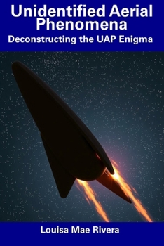 Unidentified Aerial Phenomena: Deconstructing the UAP Enigma