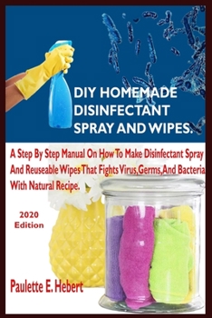 DIY HOMEMADE DISINFECTANT SPRAY AND WIPES.: A Step By Step Manual On How To Make Disinfectant Spray And Reusable Wipes That Fights Virus, Germs, And Bacterial With Natural Recipe