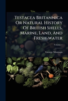 Paperback Testacea Britannica Or Natural History Of British Shells, Marine, Land, And Fresh-water: Including The Most Minute: Systematically Arranged And Embell Book