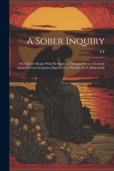 Paperback A Sober Inquiry: Or, Christ's Reign With His Saints a Thousand Years Modestly Asserted From Scripture [Signed I.F.] 2Nd Ed., by E. Bick Book