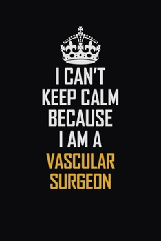I Can't Keep Calm Because I Am A Vascular surgeon: Motivational Career Pride Quote 6x9 Blank Lined Job Inspirational Notebook Journal