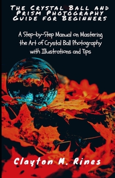 Paperback The Crystal Ball and Prism Photography Guide for Beginners: A Step-by-Step Manual on Mastering the Art of Crystal Ball Photography with Illustrations Book