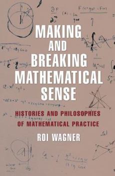Hardcover Making and Breaking Mathematical Sense: Histories and Philosophies of Mathematical Practice Book