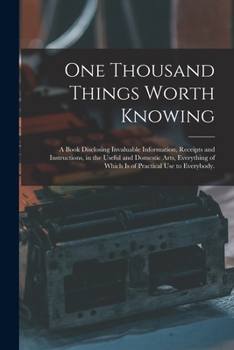 Paperback One Thousand Things Worth Knowing: a Book Disclosing Invaluable Information, Receipts and Instructions, in the Useful and Domestic Arts, Everything of Book