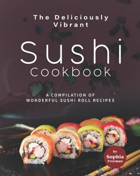 Paperback The Deliciously Vibrant Sushi Cookbook: A Compilation of Wonderful Sushi Roll Recipes Book