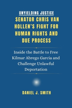 Paperback Unyielding Justice. Senator Chris Van Hollen's Fight for Human Rights and Due Process: Inside the Battle to Free Kilmar Abrego Garcia and Challenge Un Book