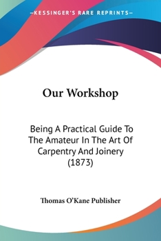 Our Workshop: Being A Practical Guide To The Amateur In The Art Of Carpentry And Joinery