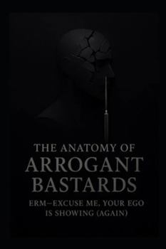 The Anatomy of Arrogant Bastards: Erm—Excuse Me, Your Ego Is Showing (Again)