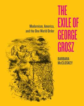 Hardcover The Exile of George Grosz: Modernism, America, and the One World Order Book