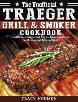 Hardcover The Unofficial Traeger Grill & Smoker Cookbook: The Delicious Guaranteed, Family-Approved Recipes for Smoking All Types of Meat Book