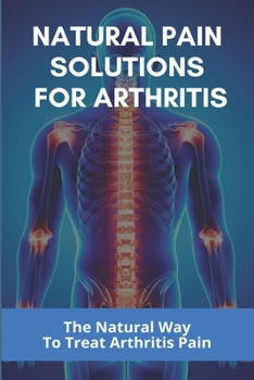Natural Pain Solutions For Arthritis: The Natural Way To Treat Arthritis Pain: What To Do For Osteoarthritis In Hands