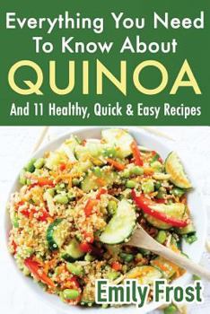 Paperback Everything You Need To Know About Quinoa and 11 Healthy, Quick & Easy Recipes: (Quinoa Recipes Cook Book) Book