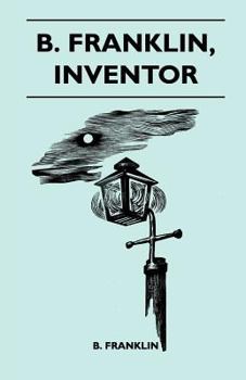 B. Franklin, Inventor - Poor Richard Was, Above All Else, A Practical Man. He Knew, As Few Men Do, That The Way To Popularize An Idea Was To Apply It To The Benefit Of His Fellow Men