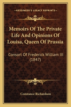 Memoirs of the Private Life and Opinions of Louisa, Queen of Prussia, Consort of Frederick William Iii