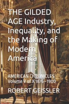 THE GILDED AGE Industry, Inequality, and the Making of Modern America: AMERICAN CHRONICLES Volume V of X 1876–1900