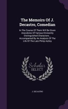 Hardcover The Memoirs Of J. Decastro, Comedian: In The Course Of Them Will Be Given Anecdotes Of Various Eminently Distinguished Characters... Accompanied By An Book