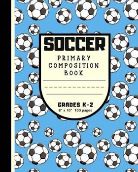 Soccer Primary Composition Book Grades K - 2: Blue Story Lined Paper Notebook 8 X 10 Picture Space Journal - Kindergarten to Grade 1 & 2 Gift for Boys