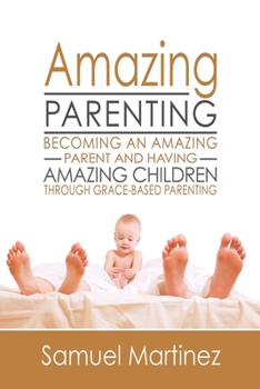 Paperback Amazing Parenting: Becoming An Amazing Parent and Having Amazing Children Through Grace Based Parenting Book